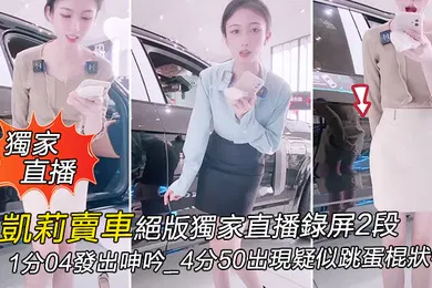 【自拍偷拍】獨家直播凱莉賣車絕版獨家直播錄屏2段_1分04發出呻吟_4分50出現疑似跳蛋棍狀物