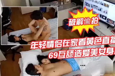 【自拍偷拍】家庭网络摄像头破解偸拍年轻情侣在家看黄色直播受不了脱光激情69互舔造爱美女身材真棒多种体位操一遍