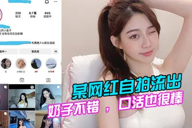 【主播网红】某网红自拍流出奶子不错口活也很棒的说全程表现的都很淫荡很主动