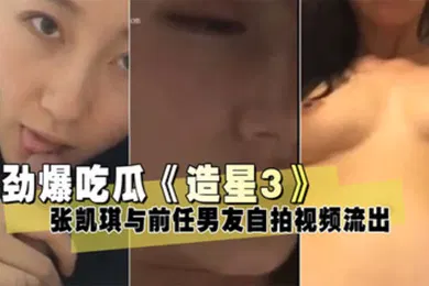 【自拍偷拍】泄密流出造星3张凯琪与前任男友自拍视频流出