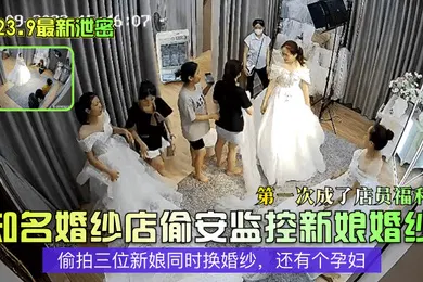 【网曝黑料】2023.9最新泄密知名婚纱店偷安监控新娘婚纱第一次成了店员福利偷拍三位新娘同时换婚纱还有个孕妇