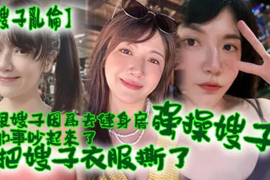 【乱伦】嫂子乱伦跟嫂子因为去健身房的事吵起来了把嫂子衣服撕了强操嫂子