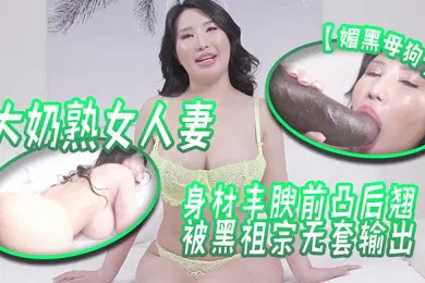 【厂牌经典】媚黑母狗大奶熟女人妻吃鸡啪啪身材丰腴前凸后翘被黑祖宗无套输出这根巨棒哪个女人见了不喜欢