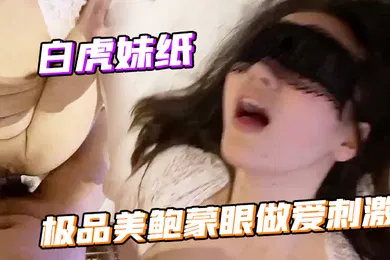 【自拍偷拍】白虎妹纸的极品美鲍蒙眼做爱刺激不停抽插娇喘呻吟