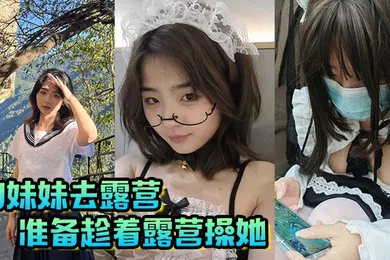【乱伦】和妹妹去露营，准备趁着露营操她