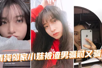 【自拍偷拍】清纯邻家小妹被渣男骗财又骗色