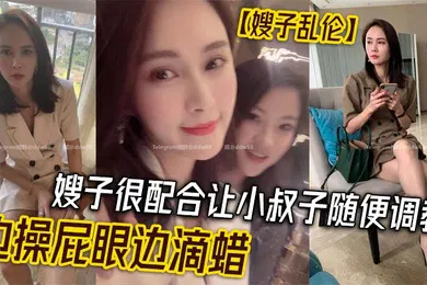 【SM调教】嫂子乱伦嫂子很配合让小叔子随便调教边操屁眼边滴蜡