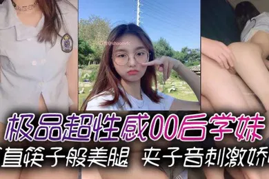 【自拍偷拍】极品超性感00后学妹笔直筷子般美腿夹子音刺激娇喘美腿抗肩爆操小蜜穴能让女人驯服在胯下不需要花言巧语