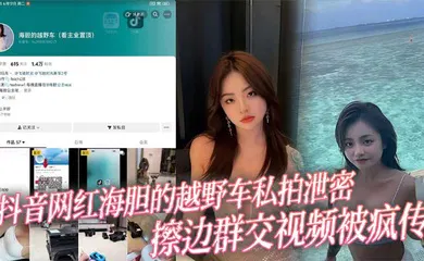 【主播网红】抖音网红海胆的越野车私拍泄密 擦边群交视频被疯传