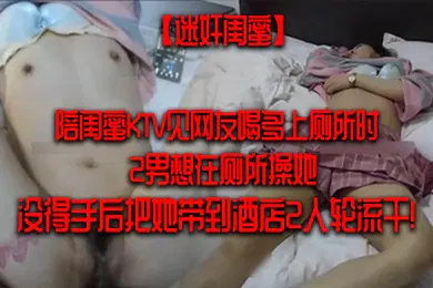 【强奸迷奸】迷奸闺蜜陪闺蜜KTV见网友喝多上厕所时2男想在厕所操她没得手后把她带到酒店2人轮流干
