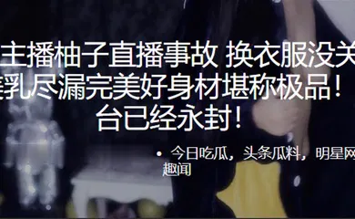 【自拍偷拍】虎.牙主.播柚子直.播事故. 换衣服没.关摄像头 美乳.尽漏完美好身.材堪称极.品！