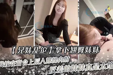 【乱伦】兄妹乱伦拿下翘臀妹妹被我按在窗台上后入爆操内射反差的妹妹真是太绝了