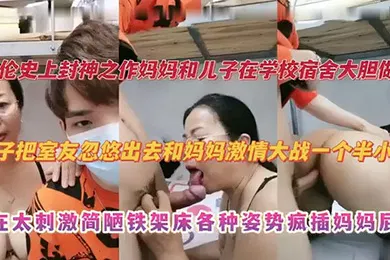 【乱伦】妈妈和儿子在学校宿舍大胆做爱 儿子把室友忽悠出去和妈妈激情大战一个半小时 实在太刺激捡漏铁架床各种姿势疯插妈妈屁股