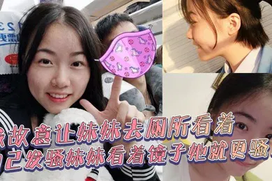 【乱伦】兄妹乱伦我故意让妹妹去厕所看着自己发骚妹妹看着镜子她就更骚了骚货妹妹故意浪叫让别人听见了