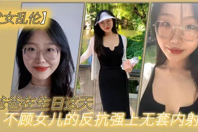 【乱伦】父女乱伦爸爸在生日这天不顾女儿的反抗强上无套内射了
