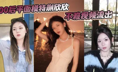 【网曝黑料】00后平面模特蒯欣欣不雅视频流出 渣男为炫耀全网曝光疯传