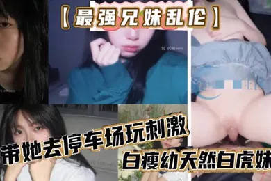 【乱伦】最强兄妹乱伦去玩溜冰妹妹好粘人啊哥们受不了带她去停车场玩刺激白瘦幼天然白虎妹妹被插咩咩叫