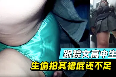 【无码高清】跟踪女高中生偷拍其裙底还不足顺带用手指感受感受