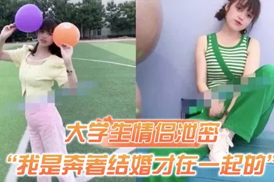【学生萝莉】大学生情侣泄密我是奔著结婚才在一起的全程有对话洋气学生妹与男友开房露脸性爱自拍被