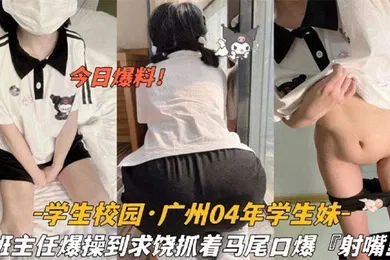 【学生萝莉】今日爆料学生校园_广州04年学生妹被班主任爆操到求饶抓着双马尾口爆射嘴里
