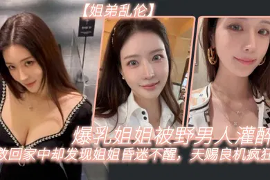 【强奸迷奸】姐弟乱伦爆乳姐姐被野男人灌醉我救回家中却发现姐姐昏迷不醒天赐良机疯狂抽