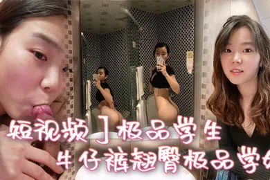 【学生萝莉】短视频极品学生_牛仔裤翘臀极品学姐