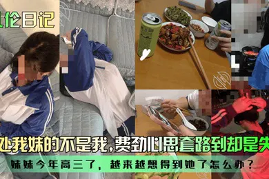 【乱伦】乱伦日记破处我妹的不是我妹妹今年高三了越来越想得到她了怎么办费劲心思套路到却是失望