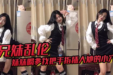 【乱伦】兄妹乱伦趁妹妹喝多我把手指插入她的小穴果然是被破处了