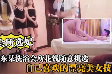 【自拍偷拍】会所选妃广东某洗浴会所花钱随意挑选自己喜欢的漂亮美女技师给你来个豪华全套服务