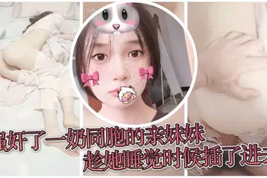 【强奸迷奸】原创兄妹乱伦强奸了一奶同胞的亲妹妹趁她睡觉时候插了进去露脸无码只为真实