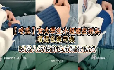 【学生萝莉】女大学生小姐姐在街头遭遇色狼司机，以诱人的低价达成嫖娼协议