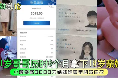 【乱伦】兄妹乱伦21岁哥哥历时8个月拿下18岁亲妹小额贷款3000元给妹妹买手机没白花