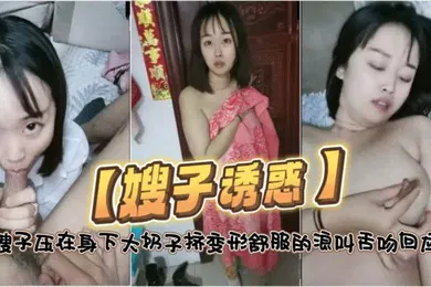 【乱伦】嫂子诱惑东北小哥操嫂子压在身下大奶子挤变形舒服的浪叫舌吻回应