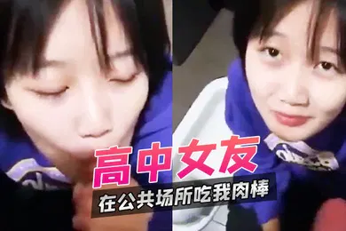 【自拍偷拍】高中女友在公共场所吃我肉棒