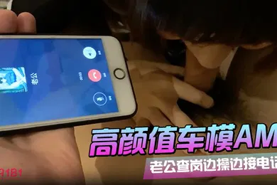 【自拍偷拍】91呆哥系列066_最新火爆大作高颜值车模AMY老公查岗边_操_边_接电话_叫_床_给_老_公_听_射_约会电话系列篇
