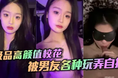 【自拍偷拍】极品高颜值校花被男友各种玩弄自拍