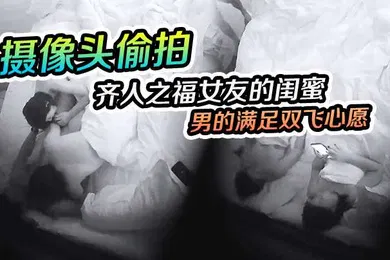 【自拍偷拍】摄像头偷拍齐人之福女友的闺蜜在怂恿下让男的满足双飞心愿