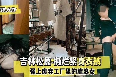 【自拍偷拍】封神大作吉林松原-撕烂紧身衣裤强上废弃工厂里的流浪女