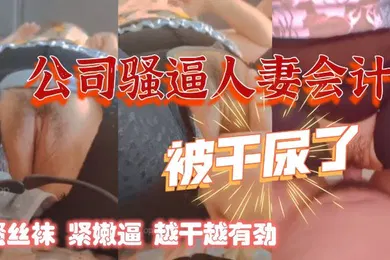 【丝袜制服】干公司的熟女人妻会计骚丝袜紧嫩逼阿姨被干尿