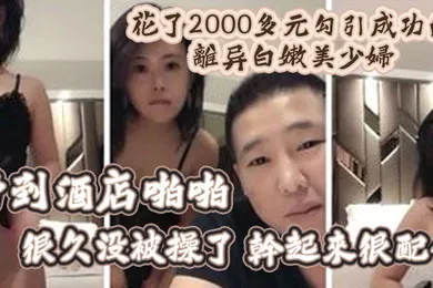 【自拍偷拍】精彩福利花了2000多元勾引成功的离异白嫩美少妇带到酒店啪啪很久没被操了干起来很配合
