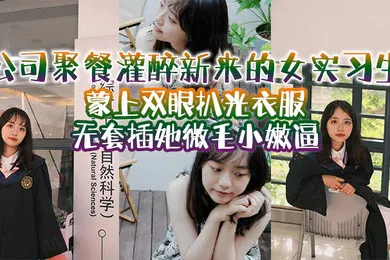 【强奸迷奸】公司聚餐灌醉新来的女实习生蒙上双眼扒光衣服无套插她微毛小嫩逼想成为公司转正员工这一关是必不可少的