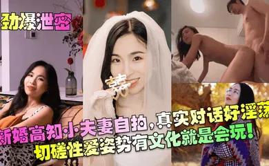 【自拍偷拍】新婚高知小夫妻自拍，真实对话好淫荡！切磋性爱姿势有文化就是会玩！！！