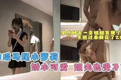 【学生萝莉】家庭乱伦好远哦我下班过来花了20分钟一会姐姐该打电话了姐夫乱伦00后马尾萝莉小姨子嗲声嗲气抱怨