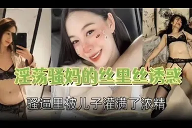 【乱伦】母子乱伦淫荡骚妈的丝里丝诱惑骚逼里被儿子灌满了浓精