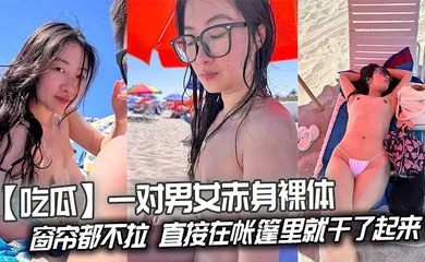 【自拍偷拍】一对男女赤身裸体连窗帘都不拉，直接在帐篷里就干了起来！