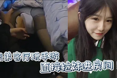 【乱伦】原创表弟客厅玩手游直接拉妹进房间没套没套就用妹妹男朋友的