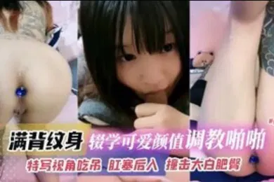 【SM调教】满背纹身辍学可爱高颜值妹子调教啪啪特写视角吃屌肛塞后入撞击打败肥臀