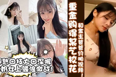 【乱伦】真实校花重金购得某艺校花和金主爸爸约啪视频娴熟口技大口深喉含奶女上骚浪激战