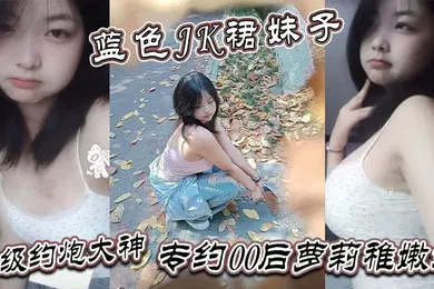 【学生萝莉】真骚啊是不是想爸爸操你蓝色JK裙妹子顶级约炮大神专约00后萝莉稚嫩妹干到眩晕