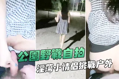 【自拍偷拍】公园野战自拍深夜在帝都玉渊潭公园野战也不怕蚊子多淫荡小情侣挑战户外无毛嫩穴无内射干爽